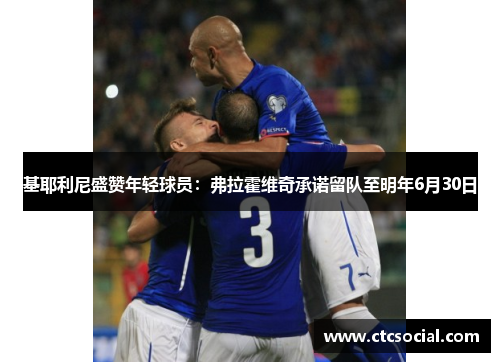 基耶利尼盛赞年轻球员：弗拉霍维奇承诺留队至明年6月30日